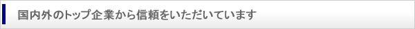 国内外のトップ企業から信頼をいただいています